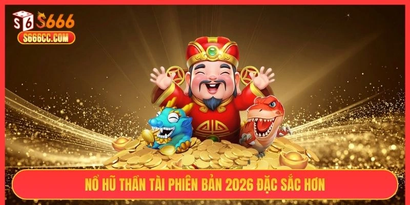 Nổ hũ thần tài S666 phiên bản 2026 đặc sắc hơn