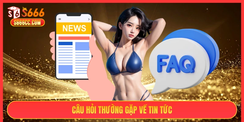 Câu hỏi thường gặp về tin tức